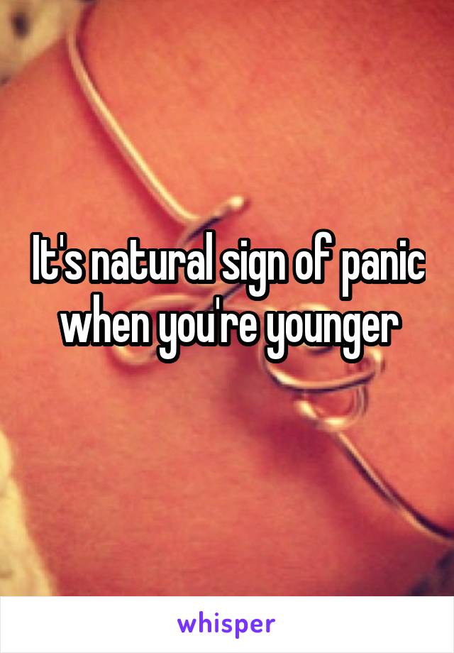 It's natural sign of panic when you're younger
