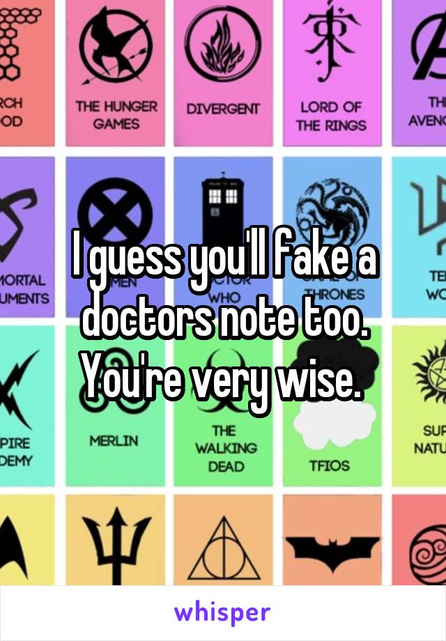 I guess you'll fake a doctors note too. You're very wise. 