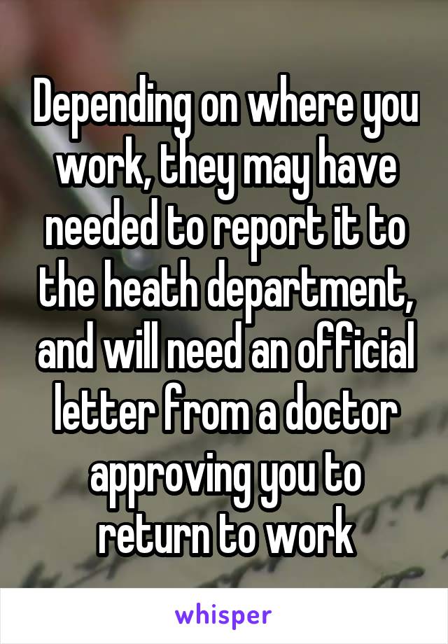 Depending on where you work, they may have needed to report it to the heath department, and will need an official letter from a doctor approving you to return to work