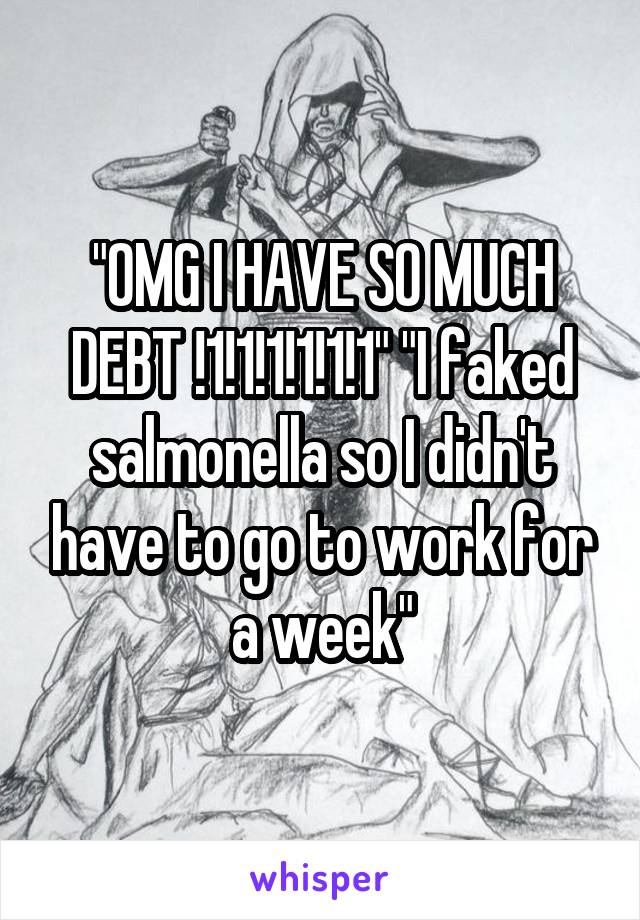 "OMG I HAVE SO MUCH DEBT !1!1!1!1!1!1" "I faked salmonella so I didn't have to go to work for a week"