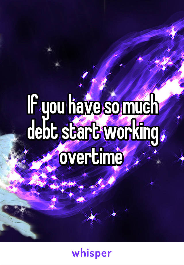 If you have so much debt start working overtime 