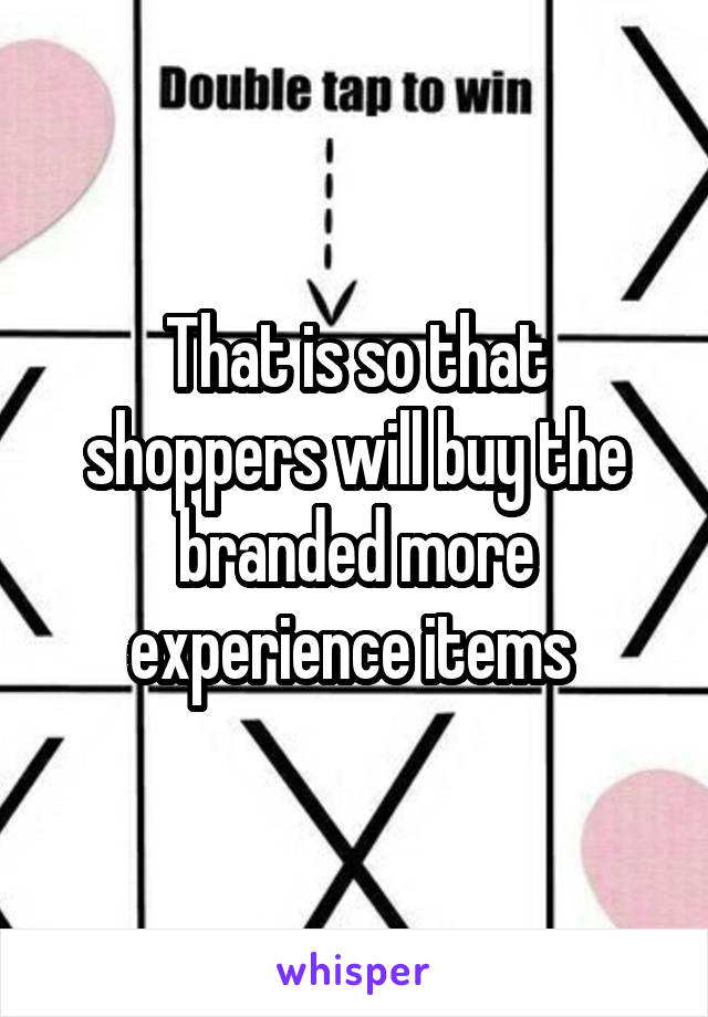 That is so that shoppers will buy the branded more experience items 