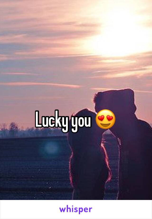 Lucky you 😍