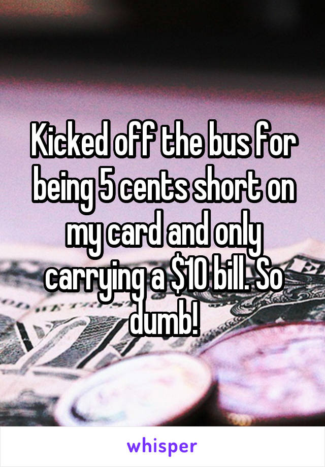 Kicked off the bus for being 5 cents short on my card and only carrying a $10 bill. So dumb!