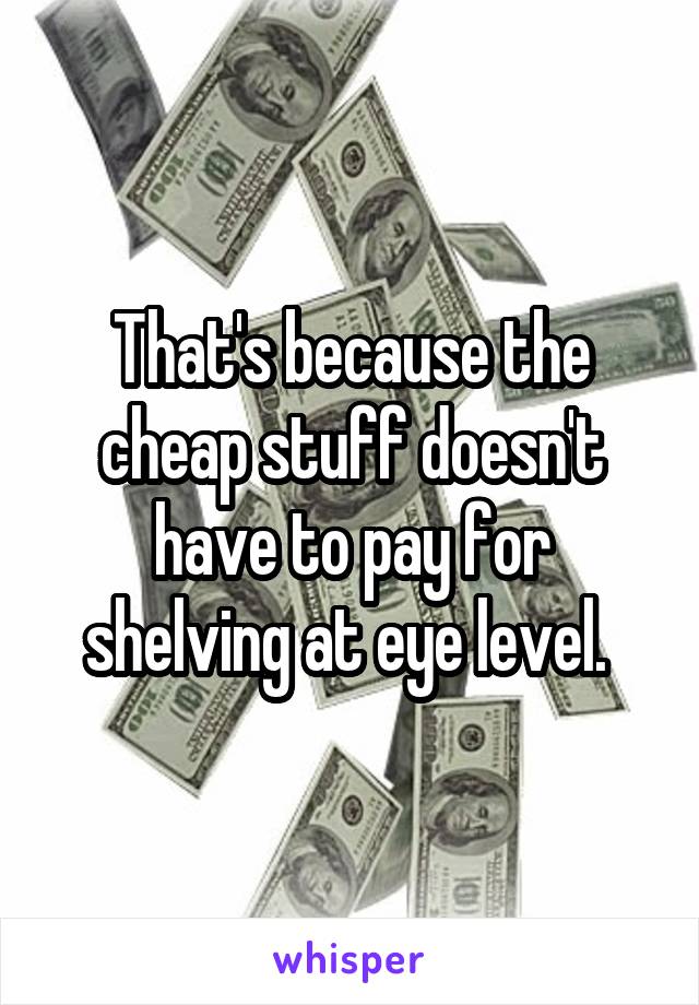 That's because the cheap stuff doesn't have to pay for shelving at eye level. 