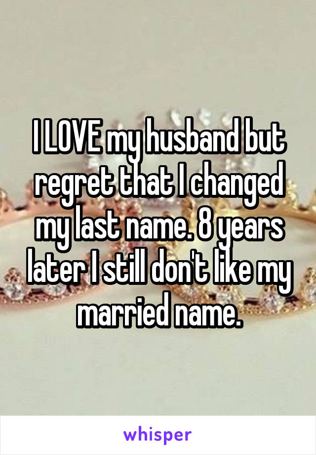 I LOVE my husband but regret that I changed my last name. 8 years later I still don't like my married name.