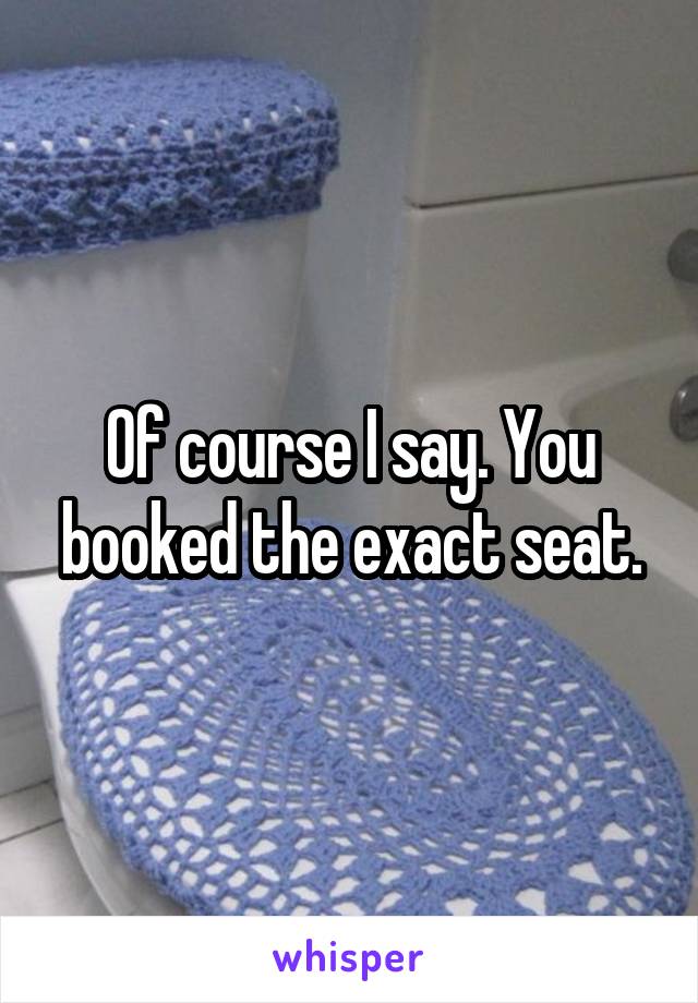 Of course I say. You booked the exact seat.