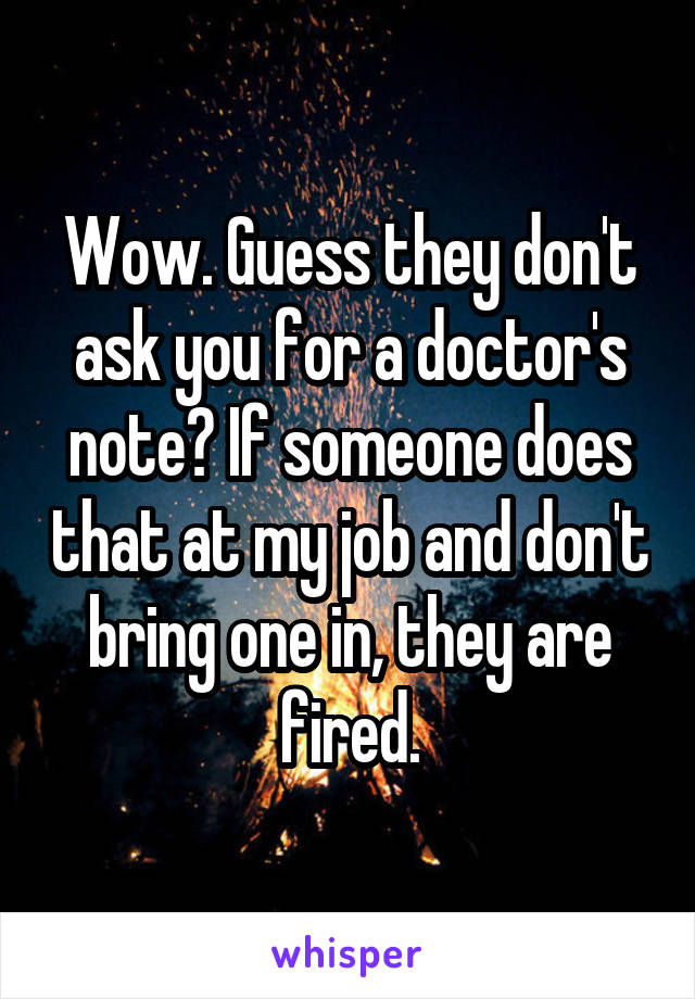 Wow. Guess they don't ask you for a doctor's note? If someone does that at my job and don't bring one in, they are fired.