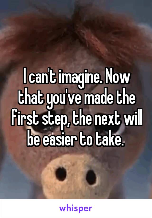 I can't imagine. Now that you've made the first step, the next will be easier to take. 