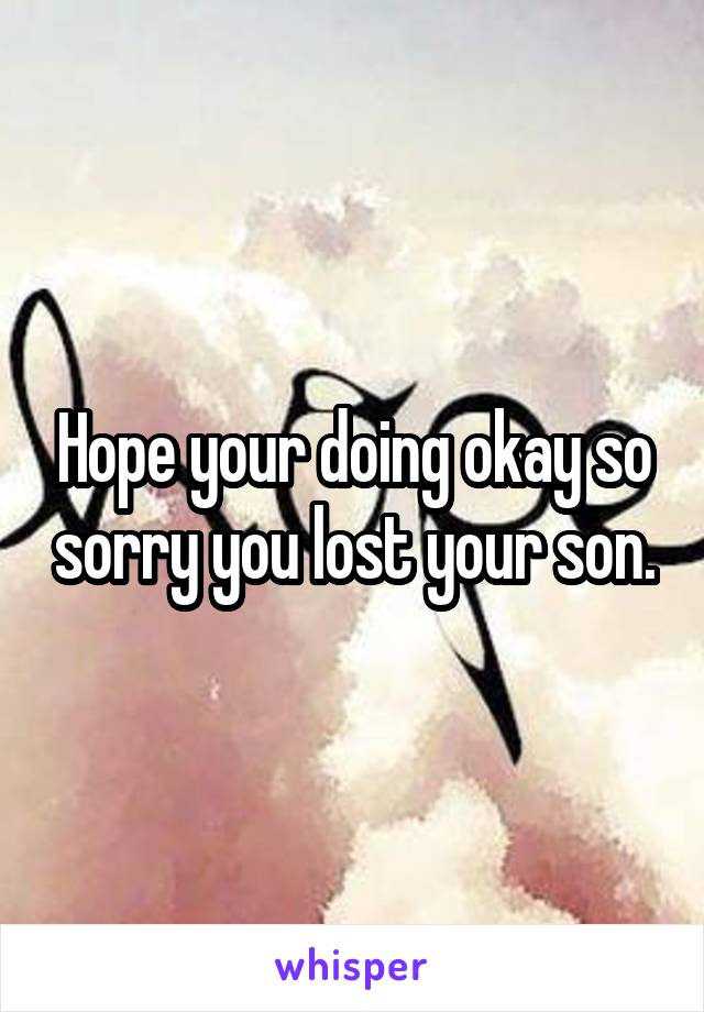 Hope your doing okay so sorry you lost your son.