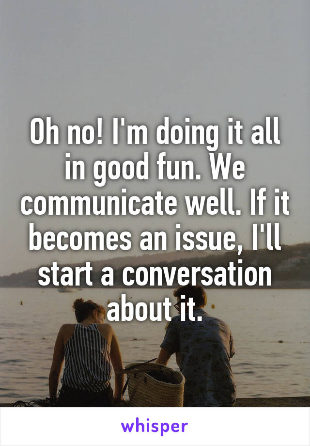Oh no! I'm doing it all in good fun. We communicate well. If it becomes an issue, I'll start a conversation about it.