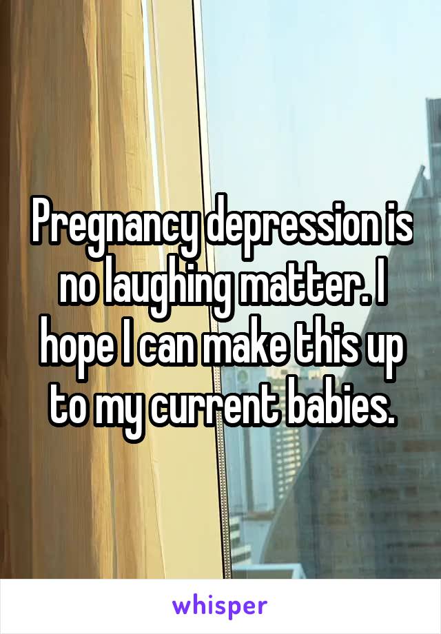 Pregnancy depression is no laughing matter. I hope I can make this up to my current babies.