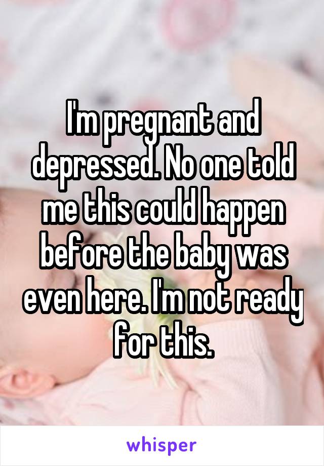 I'm pregnant and depressed. No one told me this could happen before the baby was even here. I'm not ready for this.