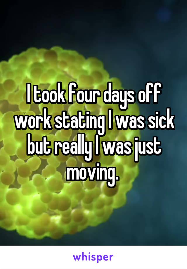 I took four days off work stating I was sick but really I was just moving. 