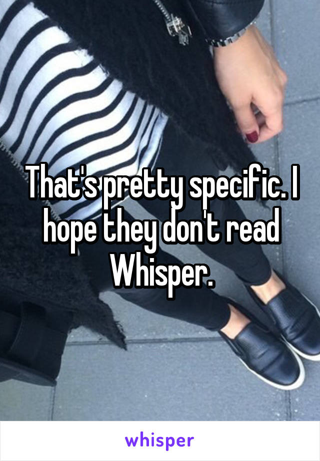 That's pretty specific. I hope they don't read Whisper.