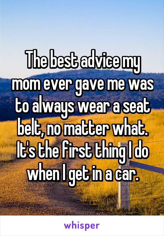 The best advice my mom ever gave me was to always wear a seat belt, no matter what. It's the first thing I do when I get in a car.