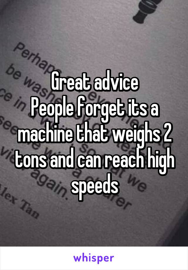 Great advice
People forget its a machine that weighs 2 tons and can reach high speeds