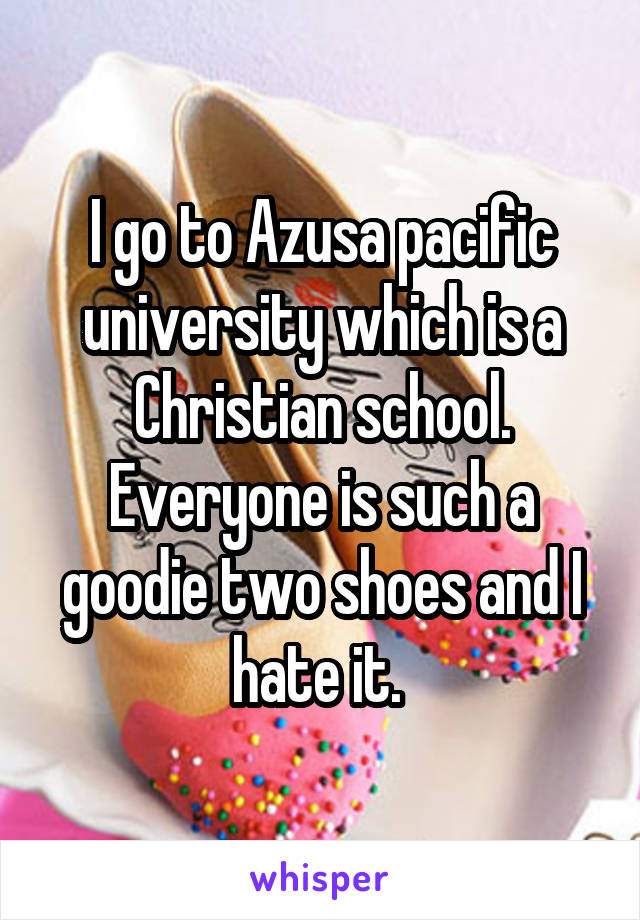I go to Azusa pacific university which is a Christian school. Everyone is such a goodie two shoes and I hate it. 