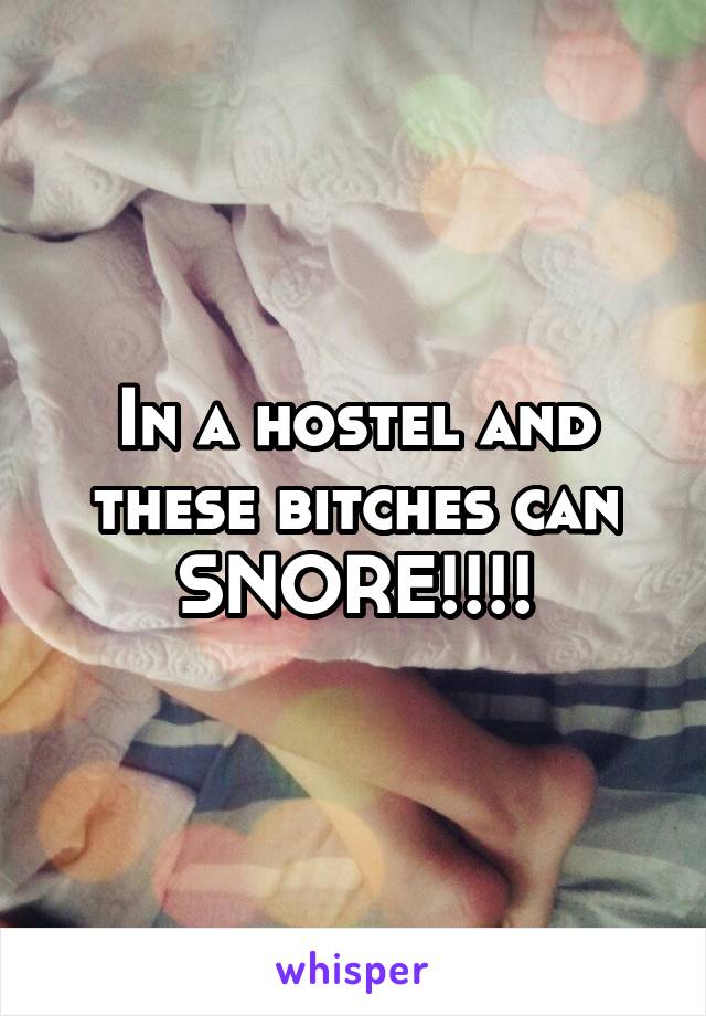 In a hostel and these bitches can SNORE!!!!