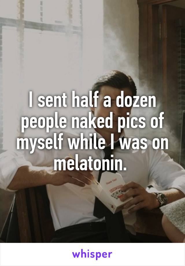 I sent half a dozen people naked pics of myself while I was on melatonin. 