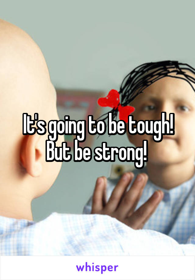 It's going to be tough! But be strong! 