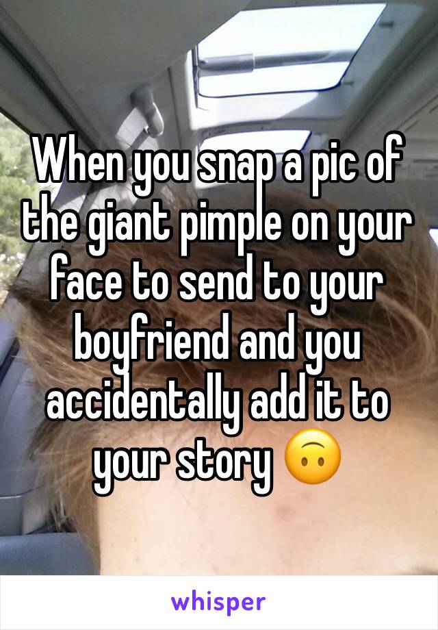 When you snap a pic of the giant pimple on your face to send to your boyfriend and you accidentally add it to your story 🙃