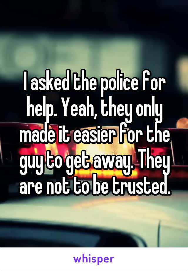 I asked the police for help. Yeah, they only made it easier for the guy to get away. They are not to be trusted.