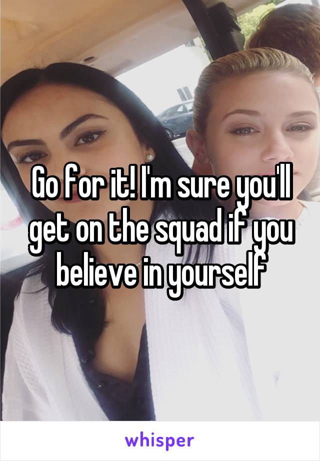 Go for it! I'm sure you'll get on the squad if you believe in yourself