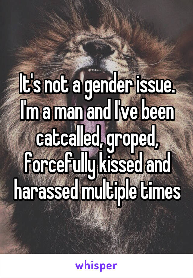 It's not a gender issue. I'm a man and I've been catcalled, groped, forcefully kissed and harassed multiple times