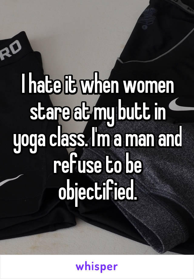 I hate it when women stare at my butt in yoga class. I'm a man and refuse to be objectified.