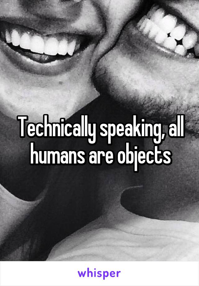 Technically speaking, all humans are objects