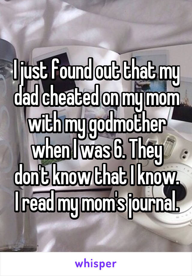 I just found out that my dad cheated on my mom with my godmother when I was 6. They don't know that I know. I read my mom's journal.