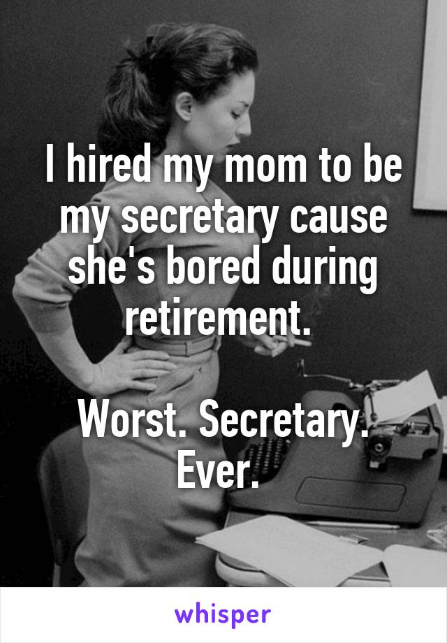 I hired my mom to be my secretary cause she's bored during retirement. 

Worst. Secretary. Ever. 