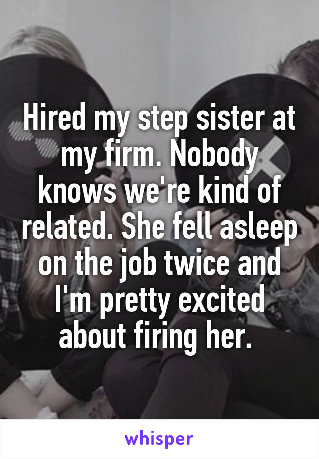 Hired my step sister at my firm. Nobody knows we're kind of related. She fell asleep on the job twice and I'm pretty excited about firing her. 