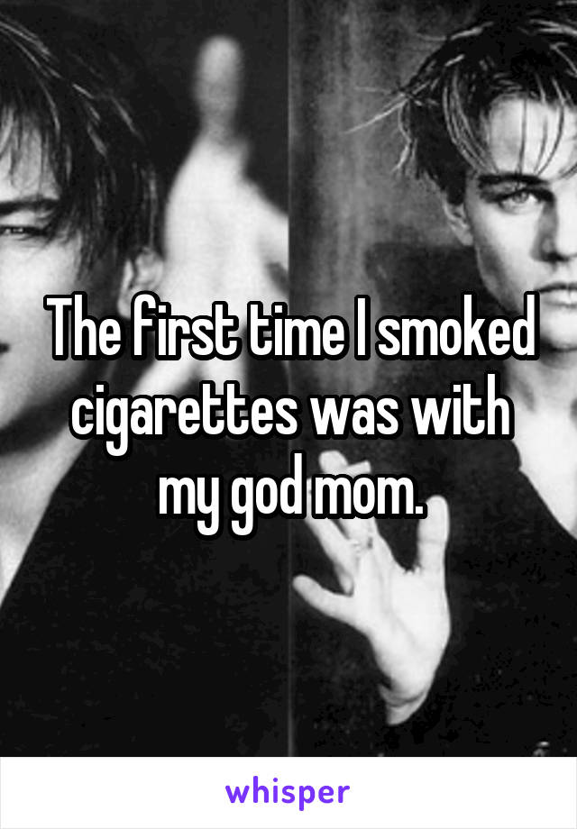 The first time I smoked cigarettes was with my god mom.