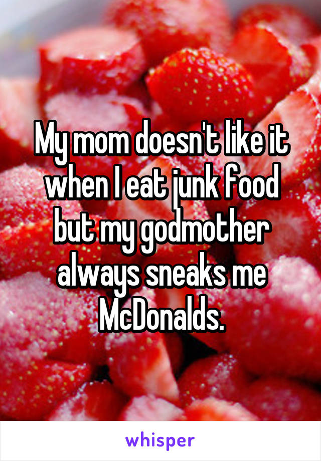 My mom doesn't like it when I eat junk food but my godmother always sneaks me McDonalds.