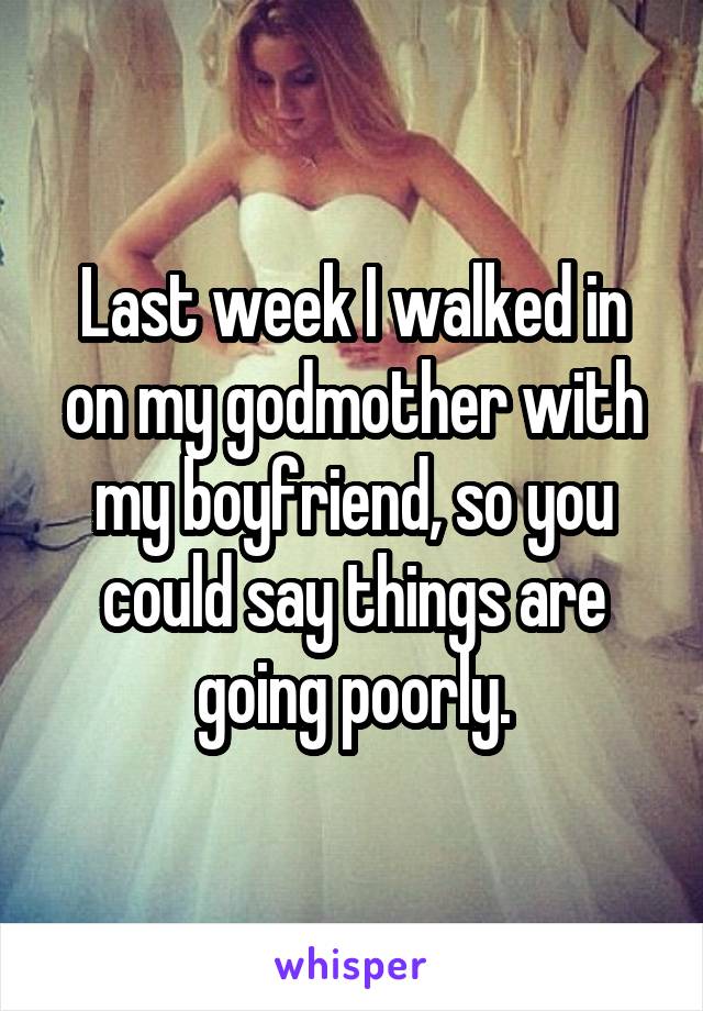 Last week I walked in on my godmother with my boyfriend, so you could say things are going poorly.