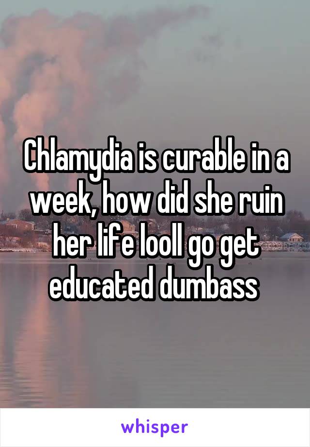 Chlamydia is curable in a week, how did she ruin her life looll go get educated dumbass 