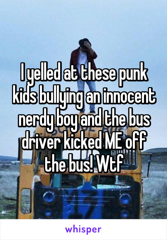 I yelled at these punk kids bullying an innocent nerdy boy and the bus driver kicked ME off the bus! Wtf
