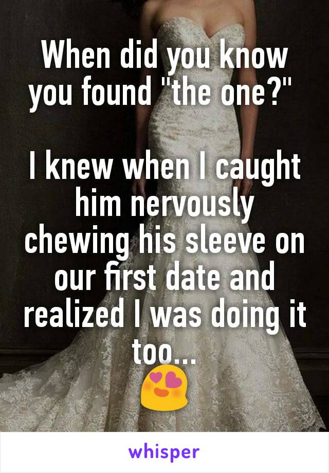 When did you know you found "the one?" 

I knew when I caught him nervously chewing his sleeve on our first date and realized I was doing it too...
😍