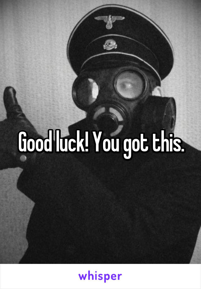 Good luck! You got this.