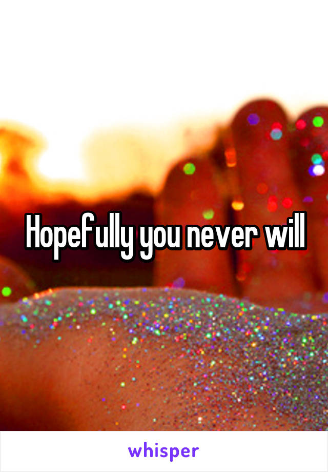 Hopefully you never will
