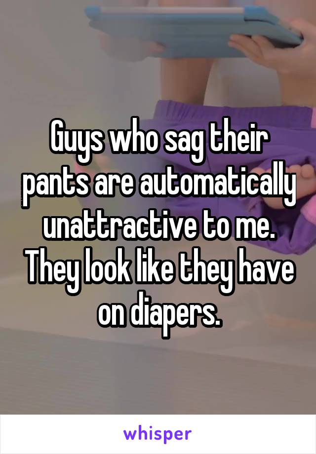 Guys who sag their pants are automatically unattractive to me. They look like they have on diapers.