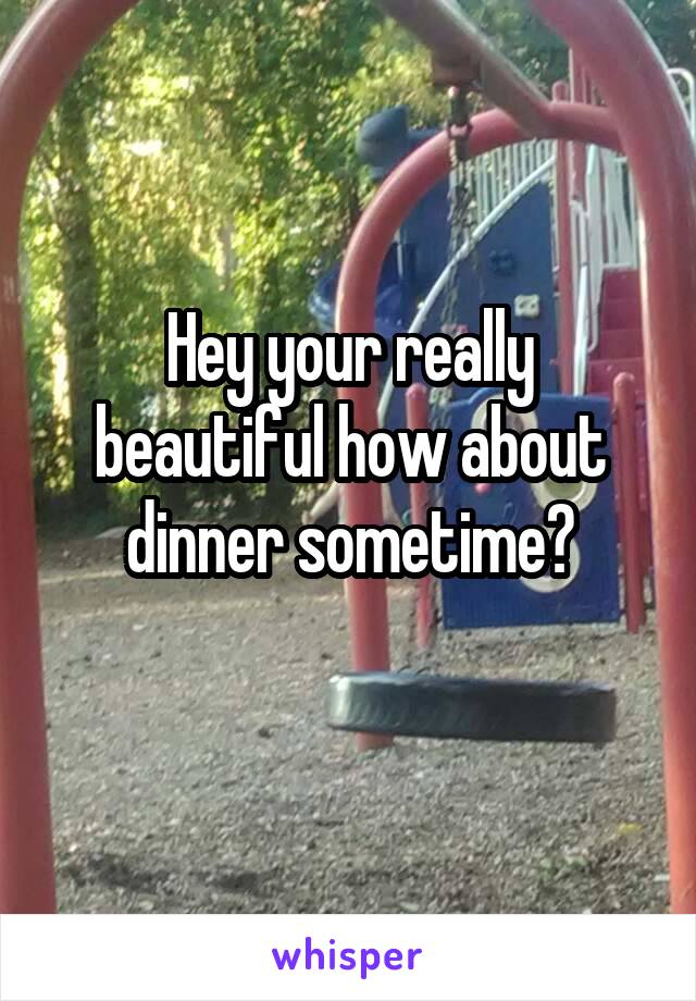 Hey your really beautiful how about dinner sometime?
