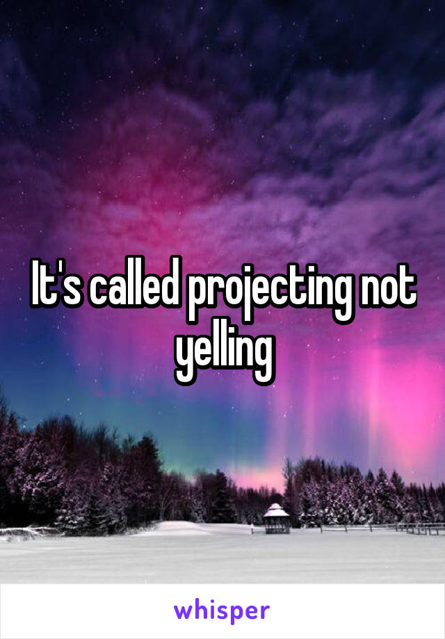 It's called projecting not yelling