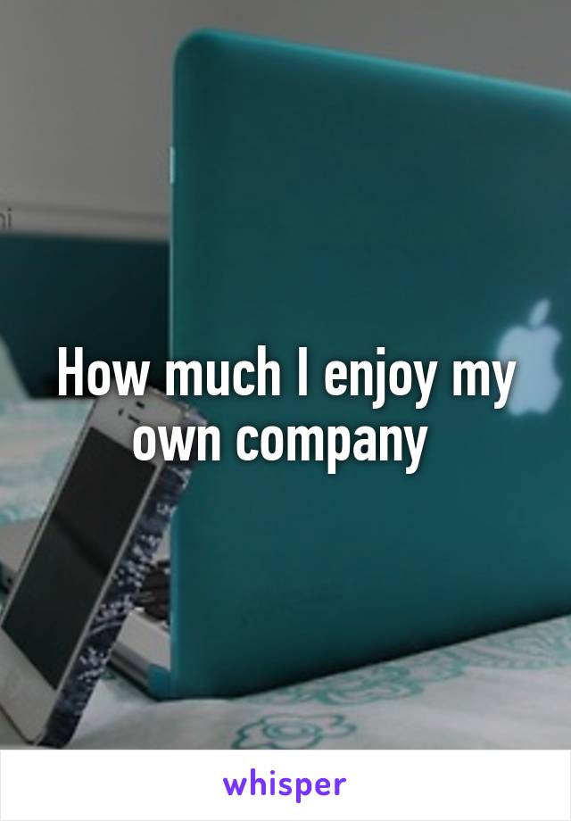 How much I enjoy my own company 