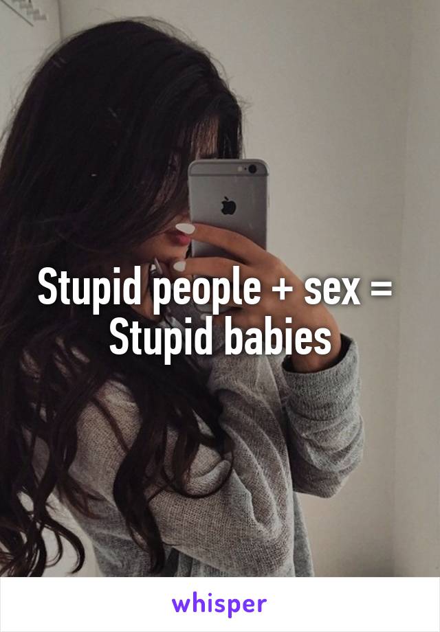 Stupid people + sex = 
Stupid babies