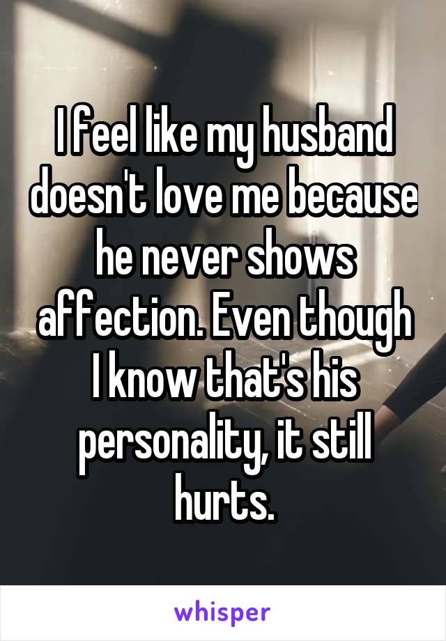 I feel like my husband doesn't love me because he never shows affection. Even though I know that's his personality, it still hurts.