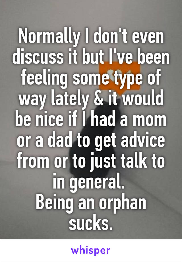 Normally I don't even discuss it but I've been feeling some type of way lately & it would be nice if I had a mom or a dad to get advice from or to just talk to in general. 
Being an orphan sucks.