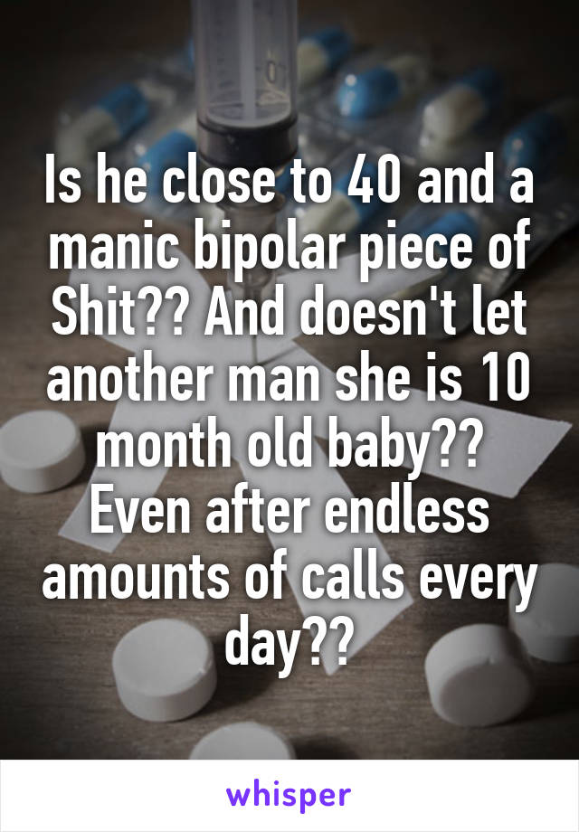 Is he close to 40 and a manic bipolar piece of Shit?? And doesn't let another man she is 10 month old baby?? Even after endless amounts of calls every day??